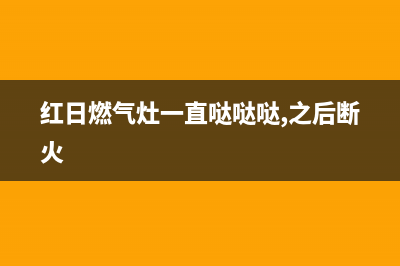 红日燃气灶总是滴滴响什么原因(红日燃气灶一直哒哒哒,之后断火)