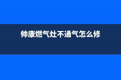 帅康燃气灶不通气故障维修方法(帅康燃气灶不通气怎么修)