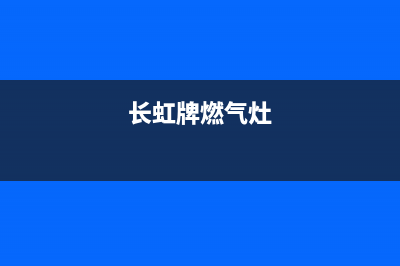 四川长虹燃气灶维修点(长虹电视机售后客服电话)(长虹牌燃气灶)