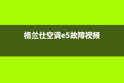 格兰仕空调e5故障怎么维修？格兰仕e5含义解析(格兰仕空调e5故障视频)