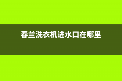 春兰洗衣机进水阀漏水什么原因(春兰洗衣机进水口在哪里)