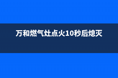 万和燃气灶着火10秒后熄灭原因(万和燃气灶点火10秒后熄灭)