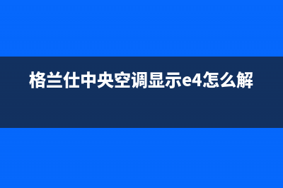 格兰仕中央空调故障代码74解决方法(格兰仕中央空调显示e4怎么解决)