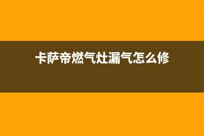 卡萨帝燃气灶漏气是什么原因？燃气灶漏气怎么维修(卡萨帝燃气灶漏气怎么修)