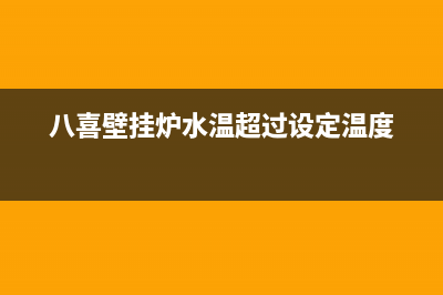 八喜壁挂炉水温不热主要原因（壁挂炉水温不热解决办法）(八喜壁挂炉水温超过设定温度)