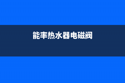 能率热水器电磁阀故障维修(能率热水器电磁阀)
