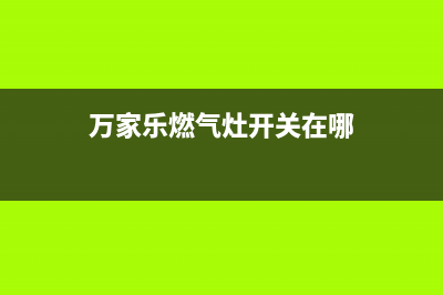 万家乐燃气灶开关故障介绍(万家乐燃气灶开关在哪)
