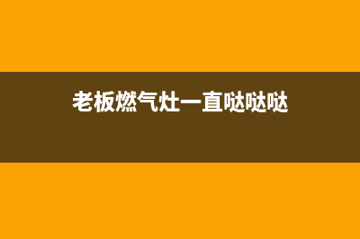 老板燃气灶一直打火怎么回事？燃气灶一直打火如何维修？(老板燃气灶一直哒哒哒)