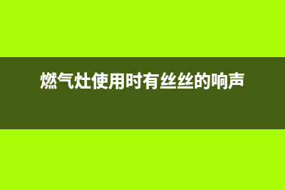 燃气灶使用时有呼呼声是什么情况？可用以下方法解决(燃气灶使用时有丝丝的响声)