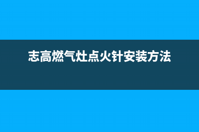 志高燃气灶点火器一直响什么原因【燃气灶点火器故障维修步骤】(志高燃气灶点火针安装方法)