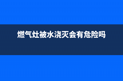 燃气灶被水浇灭没关会漏气吗？可通过下面实验验证(燃气灶被水浇灭会有危险吗)