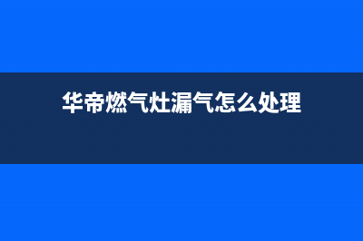 华帝燃气灶漏气怎么维修(华帝燃气灶漏气怎么处理)