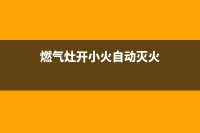 燃气灶开小火自己就熄火了，对照下是不是这些原因(燃气灶开小火自动灭火)