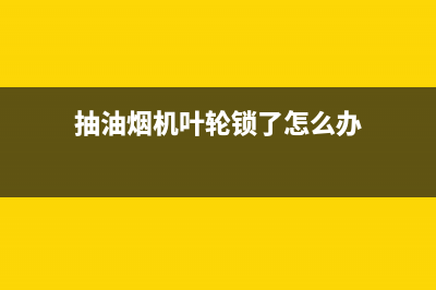 抽油烟机叶轮锁死故障排除(维修方法集合)(抽油烟机叶轮锁了怎么办)