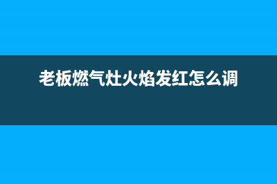 老板燃气灶火焰红色是怎么回事(老板燃气灶火焰发红怎么调)