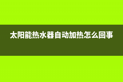 太阳能热水器自己加水不停是怎么回事？修理方法这里有(太阳能热水器自动加热怎么回事)