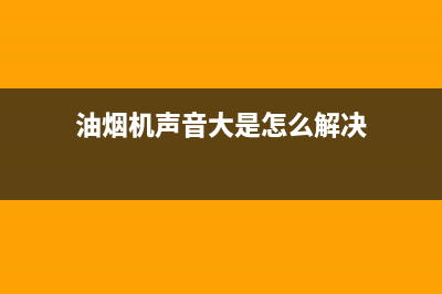 油烟机声音大是什么原因？好几个原因都会引发(油烟机声音大是怎么解决)