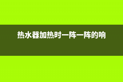 热水器加热时一直漏水怎么办(热水器加热时一阵一阵的响)