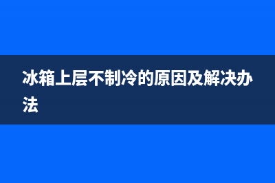 冰箱上层不制冷的原因，学会先这样来分析(冰箱上层不制冷的原因及解决办法)