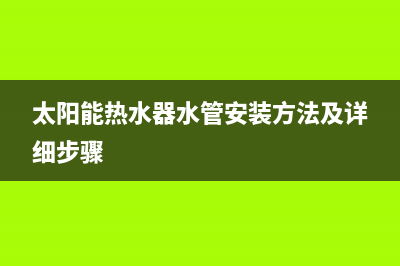 太阳能热水器水管破裂【故障维修方法介绍】(太阳能热水器水管安装方法及详细步骤)