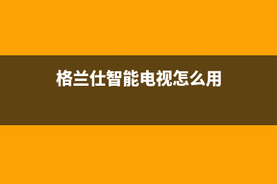 格兰仕智能电视维修模式(格兰仕电视操作)(格兰仕智能电视怎么用)