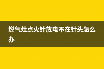 燃气灶点火针放电慢怎么回事(燃气灶点火针放电不在针头怎么办)