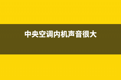 中央空调内机声音大的原因？该如何解决？(中央空调内机声音很大)