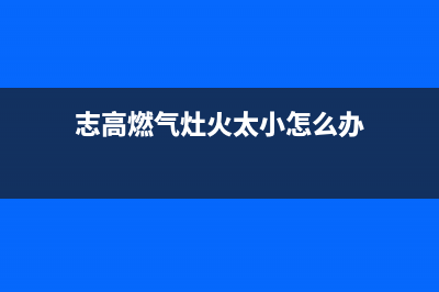 志高燃气灶火焰分布不均匀主要原因(志高燃气灶火太小怎么办)