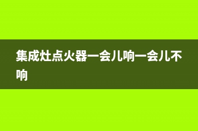 集成灶点火器一直打火如何维修【解决方法都在这里】(集成灶点火器一会儿响一会儿不响)