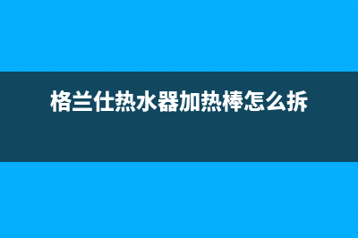 格兰仕热水器加热不升温原因是什么(格兰仕热水器加热棒怎么拆)