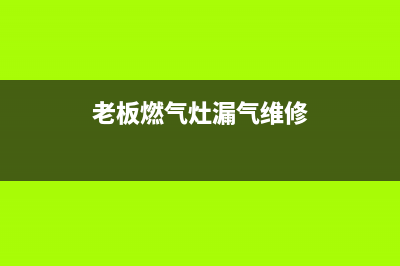 老板燃气灶漏气检测步骤【燃气灶漏气维修方法】(老板燃气灶漏气维修)