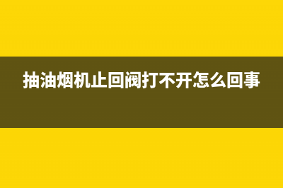 抽油烟机止回阀有用吗？看完你就知道它的重要性了(抽油烟机止回阀打不开怎么回事)