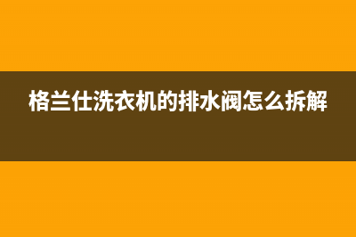 格兰仕洗衣机的烫烫净功能具体有什么作用(格兰仕洗衣机的排水阀怎么拆解)