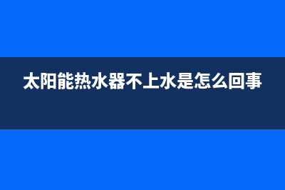 太阳能热水器不上水怎么办(太阳能热水器不上水是怎么回事)