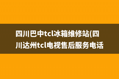 四川巴中tcl冰箱维修站(四川达州tcl电视售后服务电话)