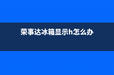 荣事达冰箱显示E1怎么回事(荣事达冰箱显示h怎么办)