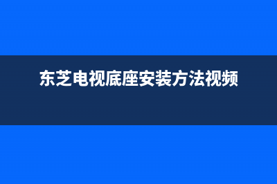 东芝电视底座安装说明50寸(65寸电视底座安装)(东芝电视底座安装方法视频)