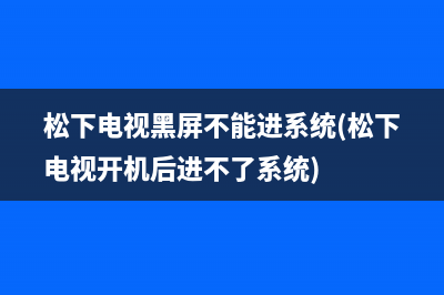 松下电视黑屏不能进系统(松下电视开机后进不了系统)