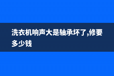 洗衣机响声大是什么原因？洗衣机为什么会有噪音？(洗衣机响声大是轴承坏了,修要多少钱)