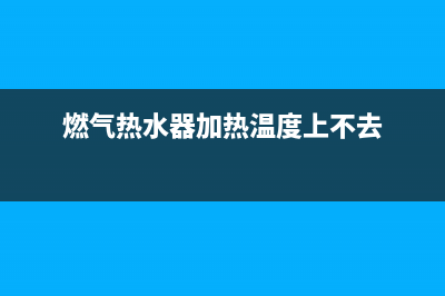 燃气热水器加热时间(空气能热水器怎么调节热水时间)(燃气热水器加热温度上不去)