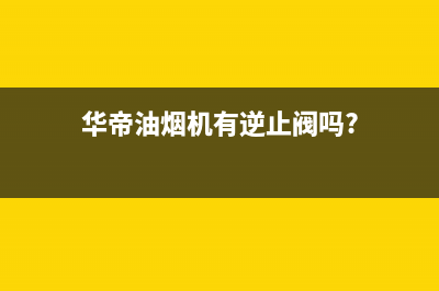 华帝吸油烟机反味怎么回事？油烟机反味如何解决？(华帝油烟机有逆止阀吗?)