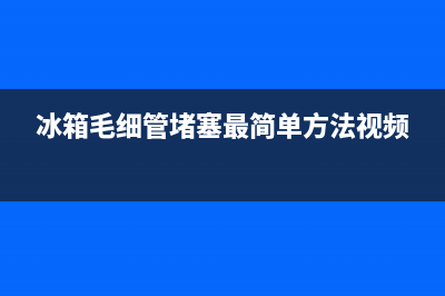 冰箱毛细管堵塞怎么办(冰箱毛细管堵塞最简单方法视频)