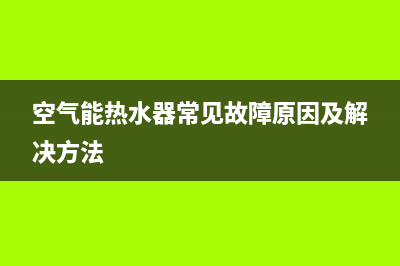 空气能热水器常见问题有哪些(空气能热水器常见故障原因及解决方法)