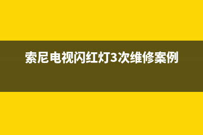 索尼电视闪红灯代码(索尼电视开机绿灯闪烁)(索尼电视闪红灯3次维修案例)