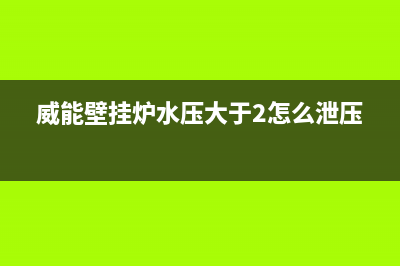 威能壁挂炉水压不正常？实用解决攻略分享(威能壁挂炉水压大于2怎么泄压)