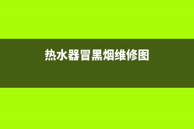 热水器冒黑烟故障排除(热水器冒黑烟维修图)