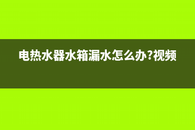 电热水器水箱漏水有危险吗？这就要看哪里漏水(电热水器水箱漏水怎么办?视频)
