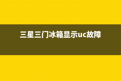 三星冰箱UC是什么意思(三星三门冰箱显示uc故障)