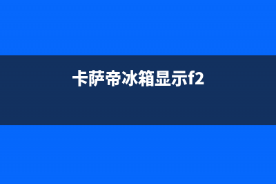 卡萨帝冰箱F2什么原因(卡萨帝冰箱显示f2)