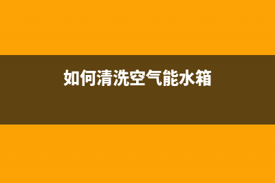 如何清洗空气能热水器？空气能热水器水垢处理方法(如何清洗空气能水箱)